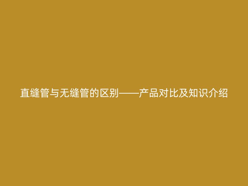 直縫管與無(wú)縫管的區(qū)別——產(chǎn)品對(duì)比及知識(shí)介紹