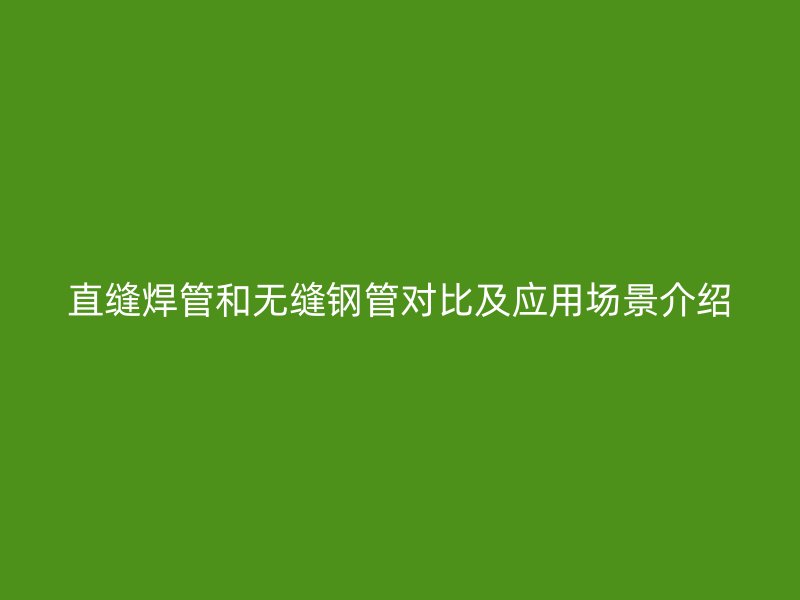 直縫焊管和無縫鋼管對比及應(yīng)用場景介紹