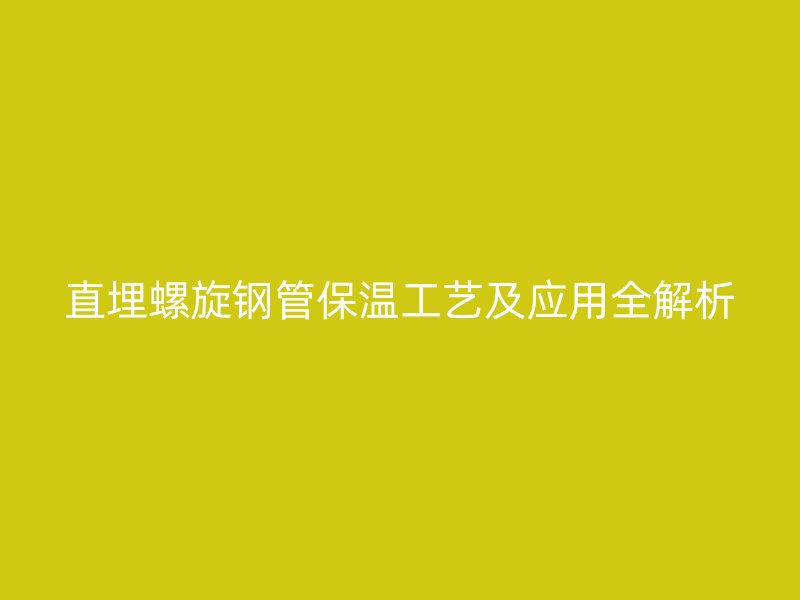 直埋螺旋鋼管保溫工藝及應用全解析