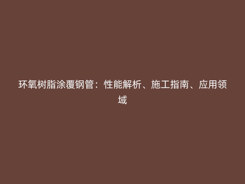環(huán)氧樹脂涂覆鋼管：性能解析、施工指南、應(yīng)用領(lǐng)域