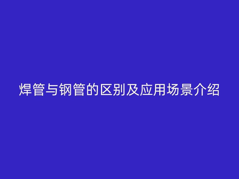 焊管與鋼管的區(qū)別及應(yīng)用場景介紹