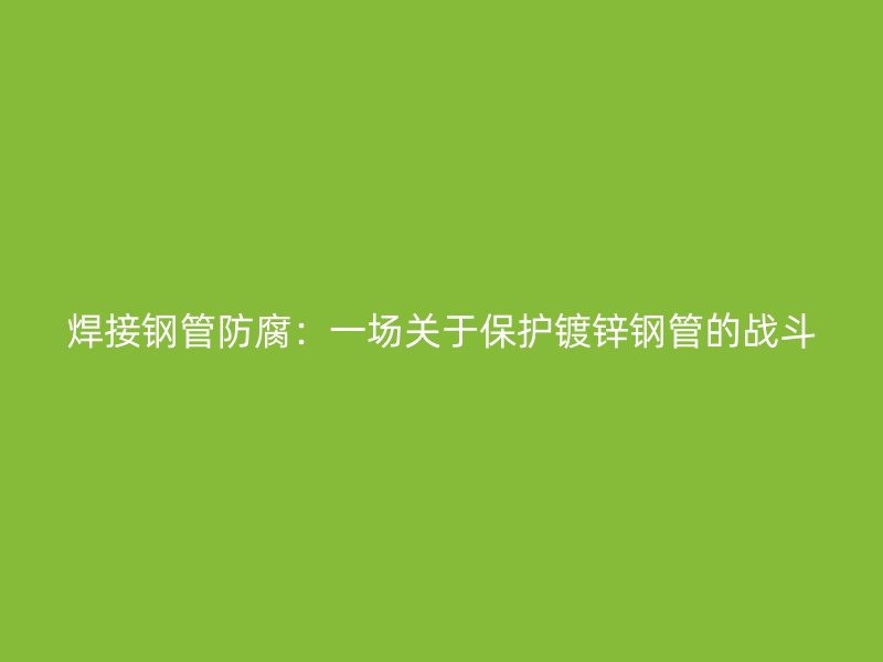 焊接鋼管防腐：一場(chǎng)關(guān)于保護(hù)鍍鋅鋼管的戰(zhàn)斗