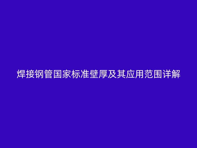 焊接鋼管國家標(biāo)準(zhǔn)壁厚及其應(yīng)用范圍詳解