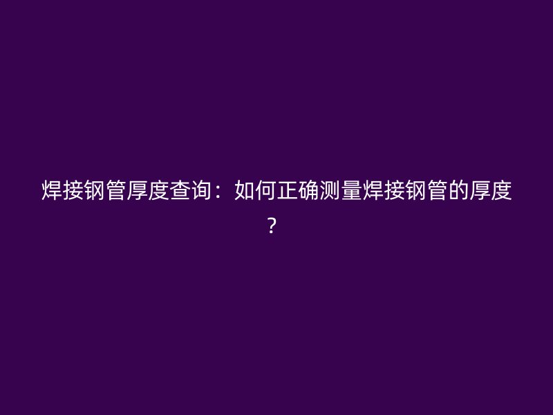 焊接鋼管厚度查詢：如何正確測(cè)量焊接鋼管的厚度？