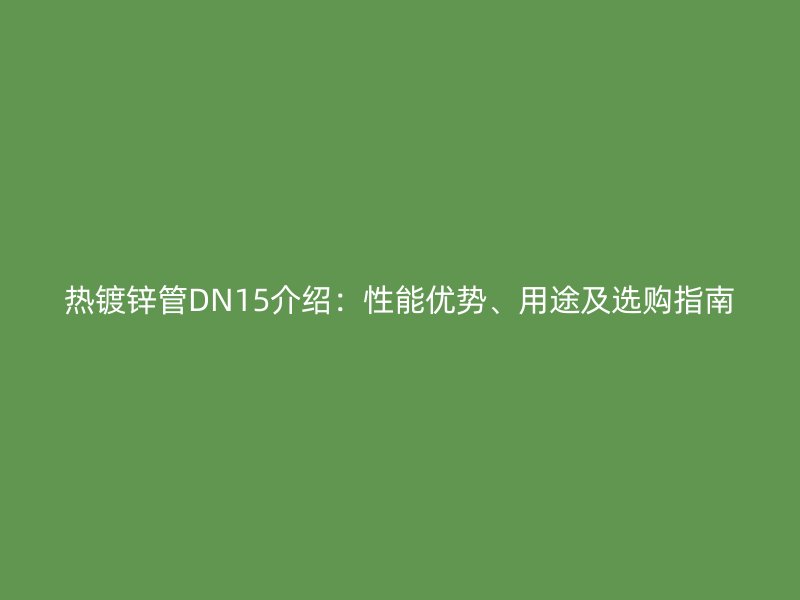 熱鍍鋅管DN15介紹：性能優(yōu)勢、用途及選購指南