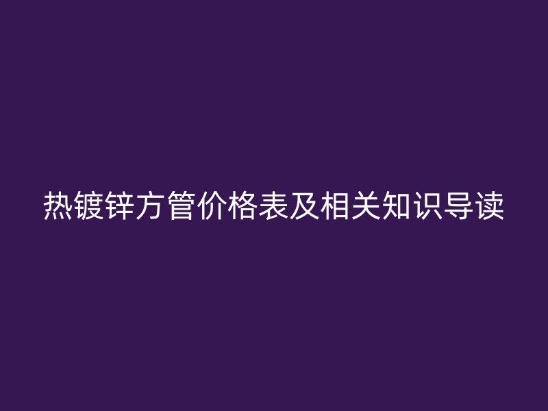熱鍍鋅方管價格表及相關(guān)知識導(dǎo)讀