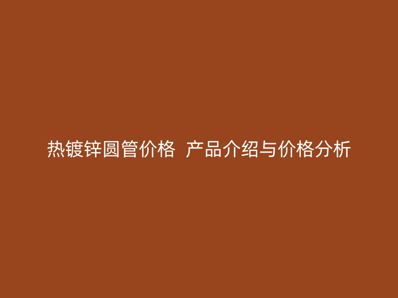 熱鍍鋅圓管價格  產(chǎn)品介紹與價格分析