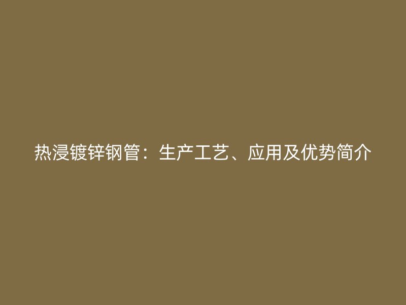 熱浸鍍鋅鋼管：生產(chǎn)工藝、應(yīng)用及優(yōu)勢(shì)簡(jiǎn)介