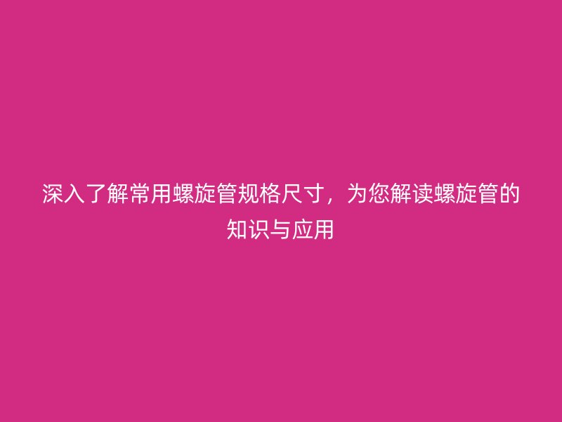 深入了解常用螺旋管規(guī)格尺寸，為您解讀螺旋管的知識(shí)與應(yīng)用