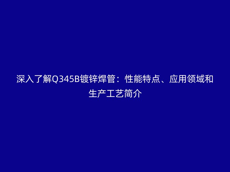 深入了解Q345B鍍鋅焊管：性能特點(diǎn)、應(yīng)用領(lǐng)域和生產(chǎn)工藝簡介
