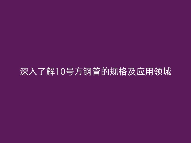 深入了解10號(hào)方鋼管的規(guī)格及應(yīng)用領(lǐng)域