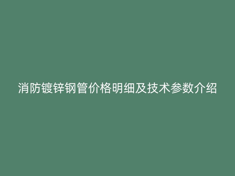 消防鍍鋅鋼管價(jià)格明細(xì)及技術(shù)參數(shù)介紹