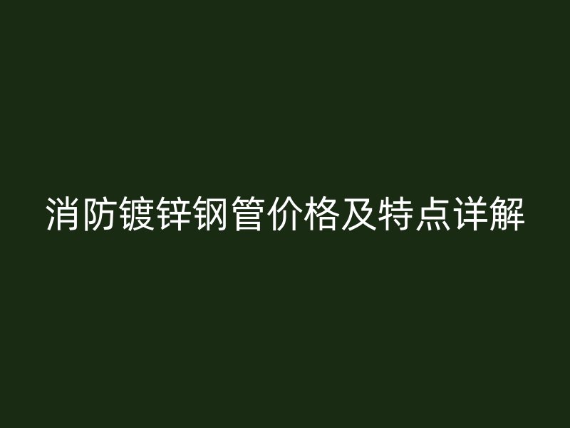 消防鍍鋅鋼管價(jià)格及特點(diǎn)詳解