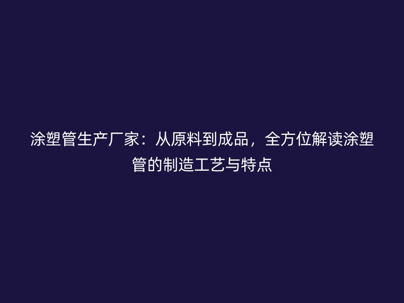 涂塑管生產(chǎn)廠家：從原料到成品，全方位解讀涂塑管的制造工藝與特點