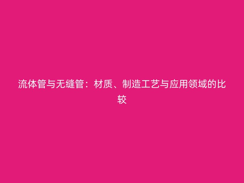 流體管與無縫管：材質(zhì)、制造工藝與應(yīng)用領(lǐng)域的比較
