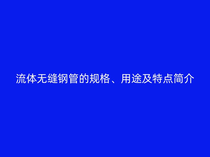 流體無縫鋼管的規(guī)格、用途及特點簡介