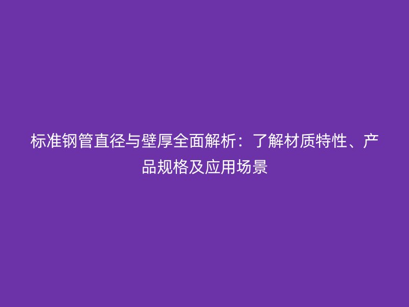標(biāo)準(zhǔn)鋼管直徑與壁厚全面解析：了解材質(zhì)特性、產(chǎn)品規(guī)格及應(yīng)用場景