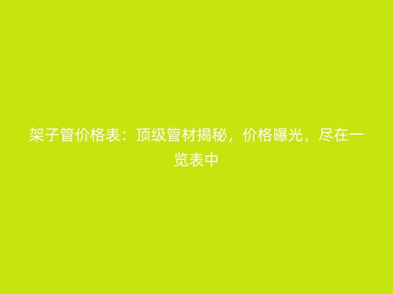 架子管價格表：頂級管材揭秘，價格曝光，盡在一覽表中