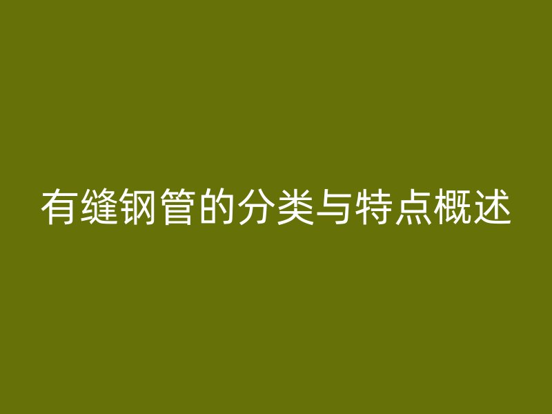 有縫鋼管的分類與特點概述