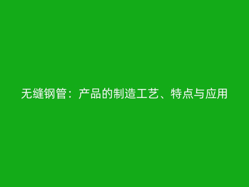 無縫鋼管：產(chǎn)品的制造工藝、特點與應(yīng)用