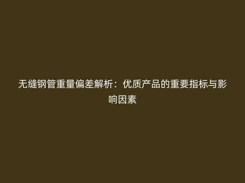 無縫鋼管重量偏差解析：優(yōu)質(zhì)產(chǎn)品的重要指標與影響因素