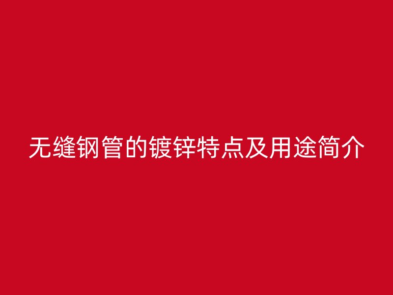 無縫鋼管的鍍鋅特點(diǎn)及用途簡介