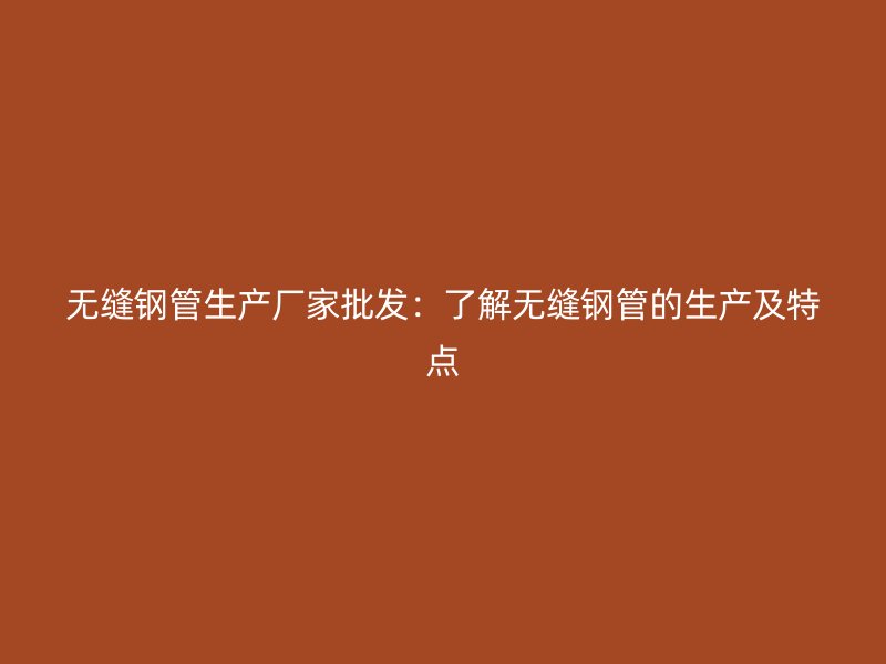 無縫鋼管生產(chǎn)廠家批發(fā)：了解無縫鋼管的生產(chǎn)及特點(diǎn)