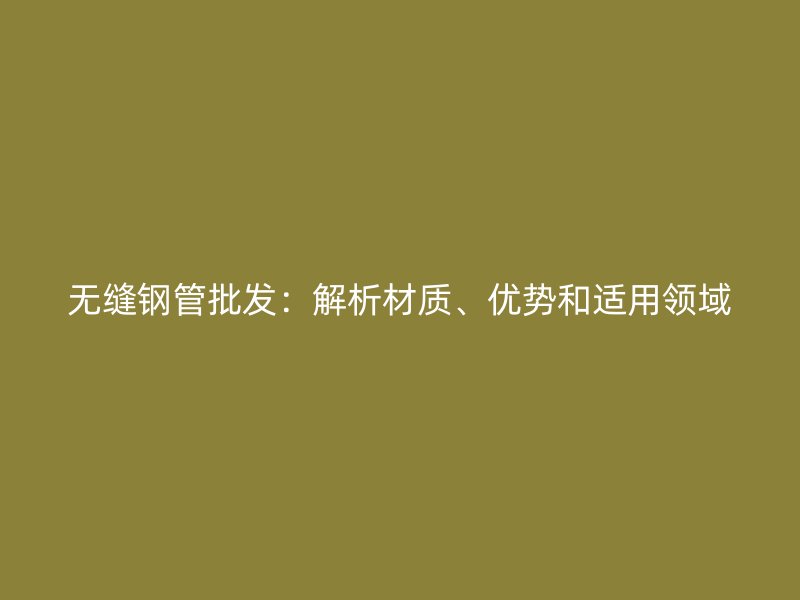 無縫鋼管批發(fā)：解析材質(zhì)、優(yōu)勢和適用領(lǐng)域