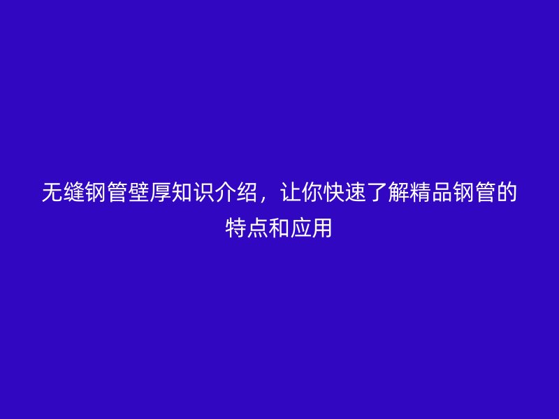 無縫鋼管壁厚知識(shí)介紹，讓你快速了解精品鋼管的特點(diǎn)和應(yīng)用