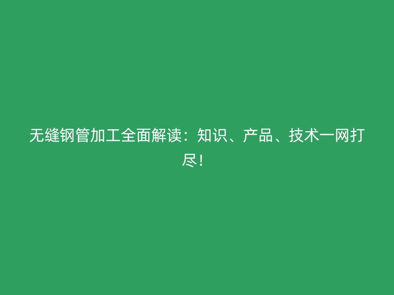 無縫鋼管加工全面解讀：知識、產品、技術一網打盡！