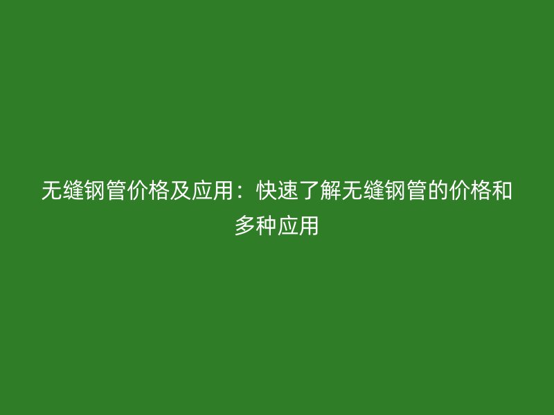 無(wú)縫鋼管價(jià)格及應(yīng)用：快速了解無(wú)縫鋼管的價(jià)格和多種應(yīng)用