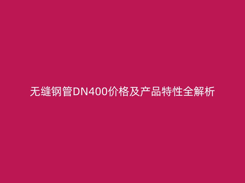 無縫鋼管DN400價格及產(chǎn)品特性全解析