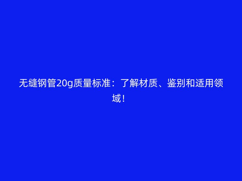 無縫鋼管20g質(zhì)量標(biāo)準(zhǔn)：了解材質(zhì)、鑒別和適用領(lǐng)域！