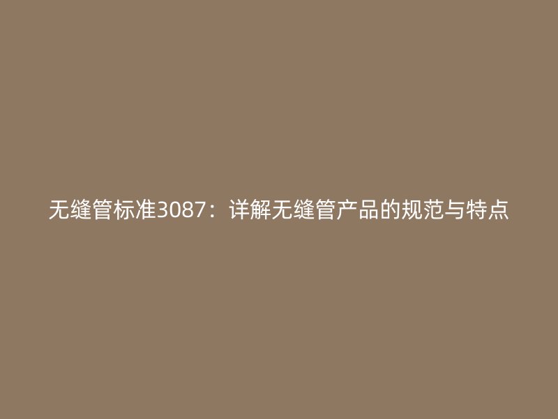 無(wú)縫管標(biāo)準(zhǔn)3087：詳解無(wú)縫管產(chǎn)品的規(guī)范與特點(diǎn)