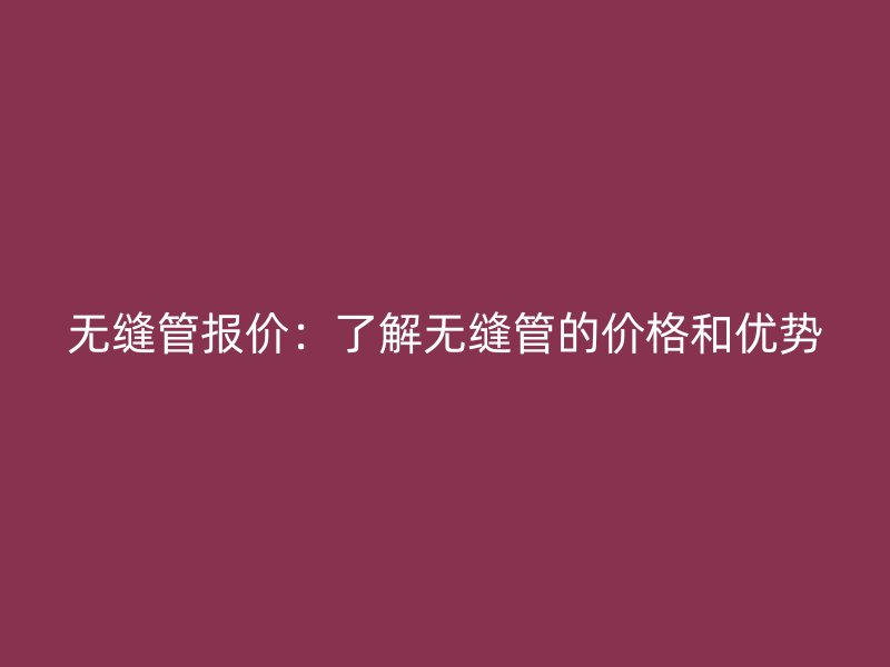 無縫管報價：了解無縫管的價格和優(yōu)勢