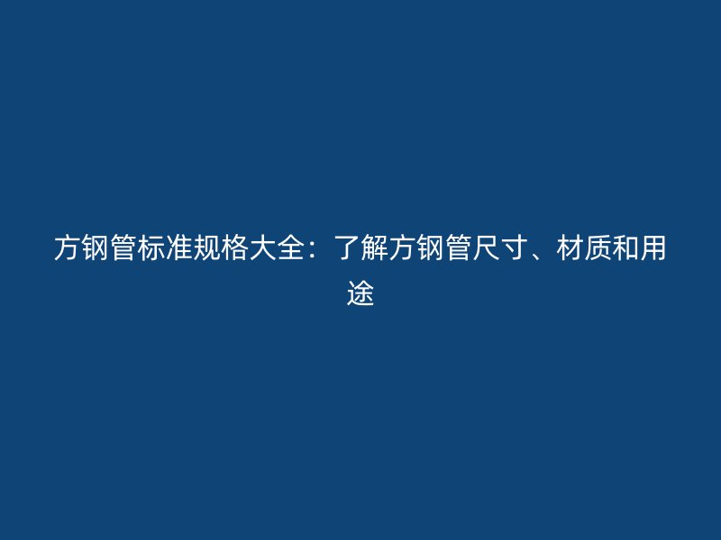 方鋼管標(biāo)準(zhǔn)規(guī)格大全：了解方鋼管尺寸、材質(zhì)和用途