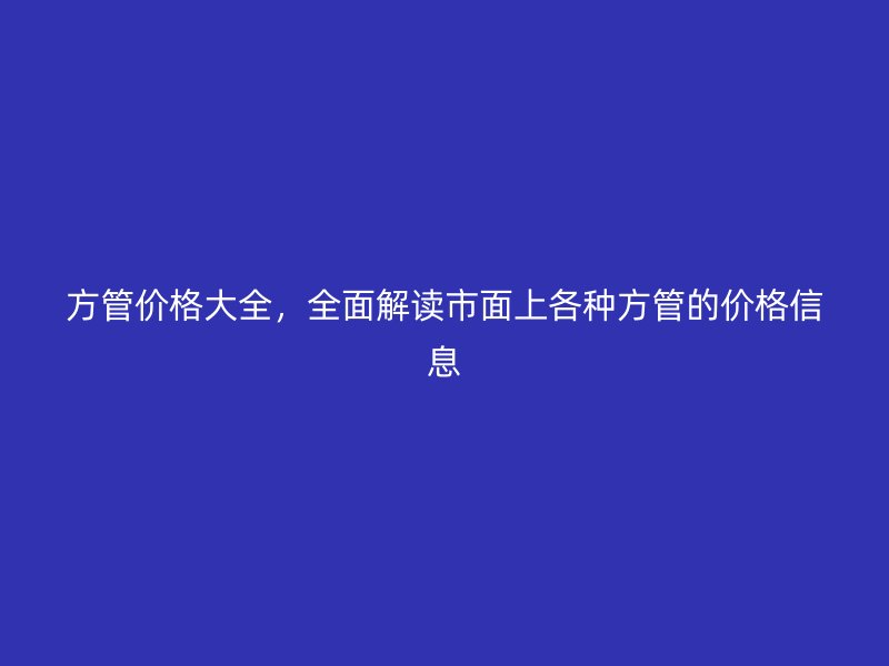 方管價(jià)格大全，全面解讀市面上各種方管的價(jià)格信息
