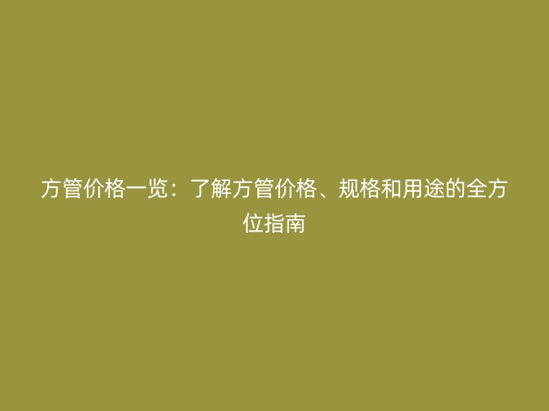 方管價格一覽：了解方管價格、規(guī)格和用途的全方位指南