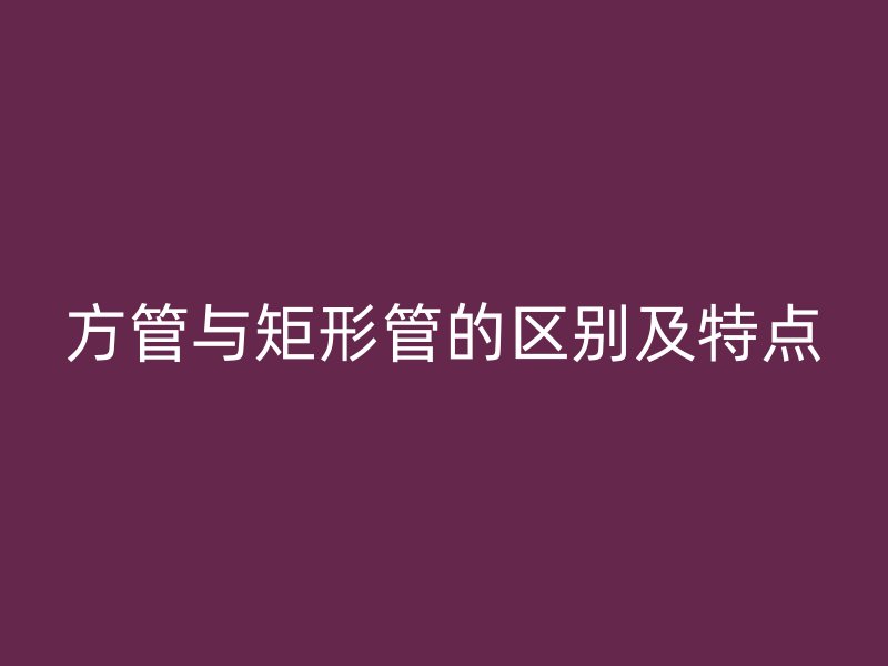 方管與矩形管的區(qū)別及特點