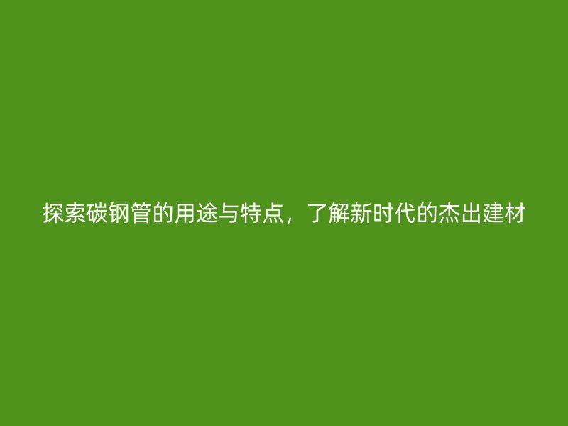 探索碳鋼管的用途與特點(diǎn)，了解新時(shí)代的杰出建材
