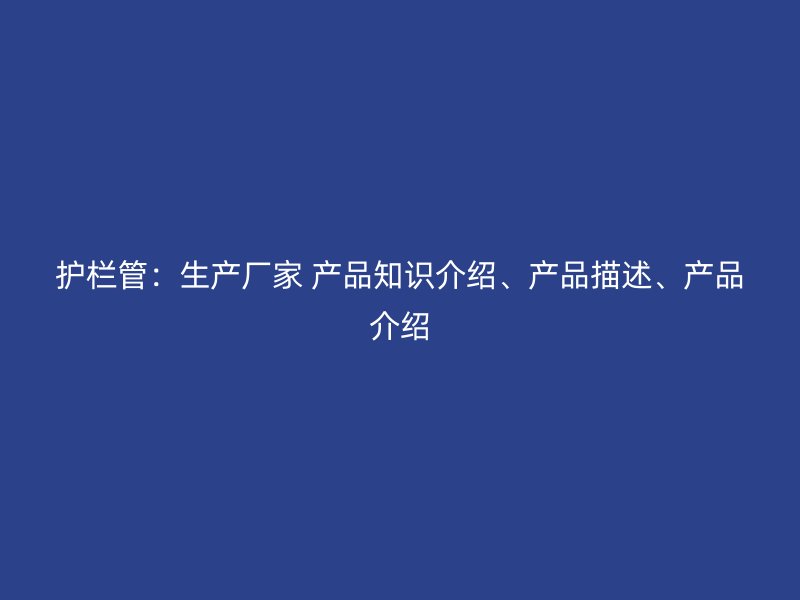 護欄管：生產(chǎn)廠家 產(chǎn)品知識介紹、產(chǎn)品描述、產(chǎn)品介紹