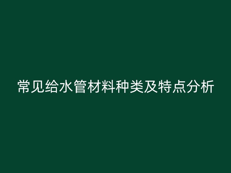 常見給水管材料種類及特點(diǎn)分析