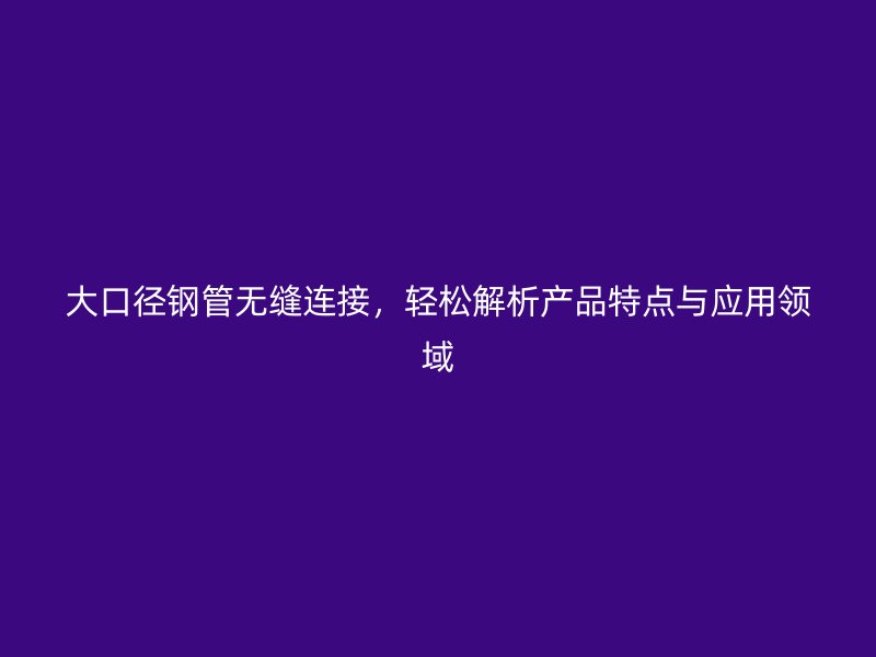 大口徑鋼管無縫連接，輕松解析產品特點與應用領域