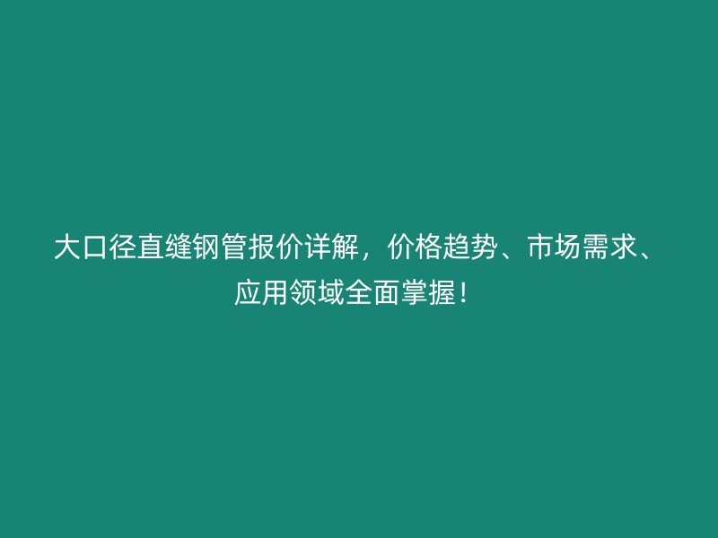 大口徑直縫鋼管報(bào)價(jià)詳解，價(jià)格趨勢(shì)、市場(chǎng)需求、應(yīng)用領(lǐng)域全面掌握！