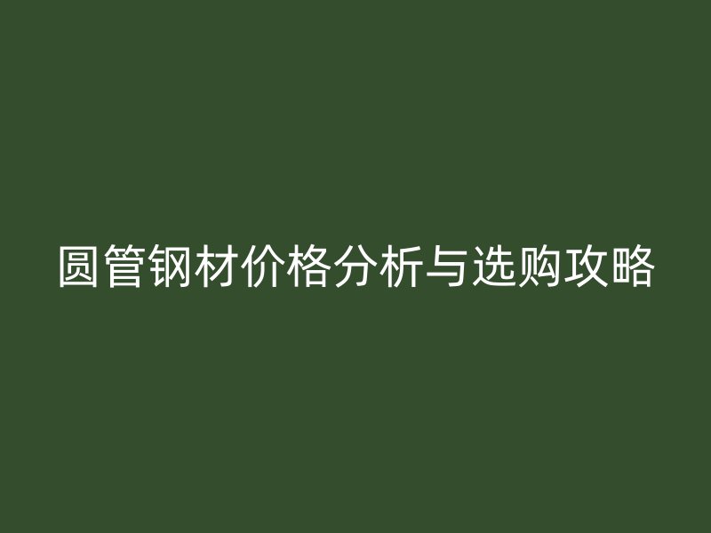 圓管鋼材價(jià)格分析與選購攻略