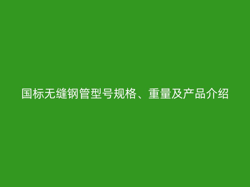 國標無縫鋼管型號規(guī)格、重量及產(chǎn)品介紹