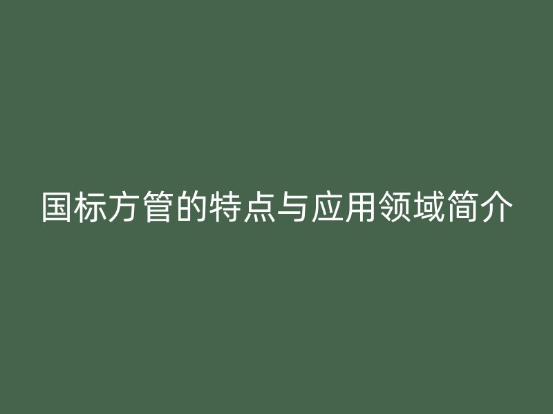 國標(biāo)方管的特點與應(yīng)用領(lǐng)域簡介