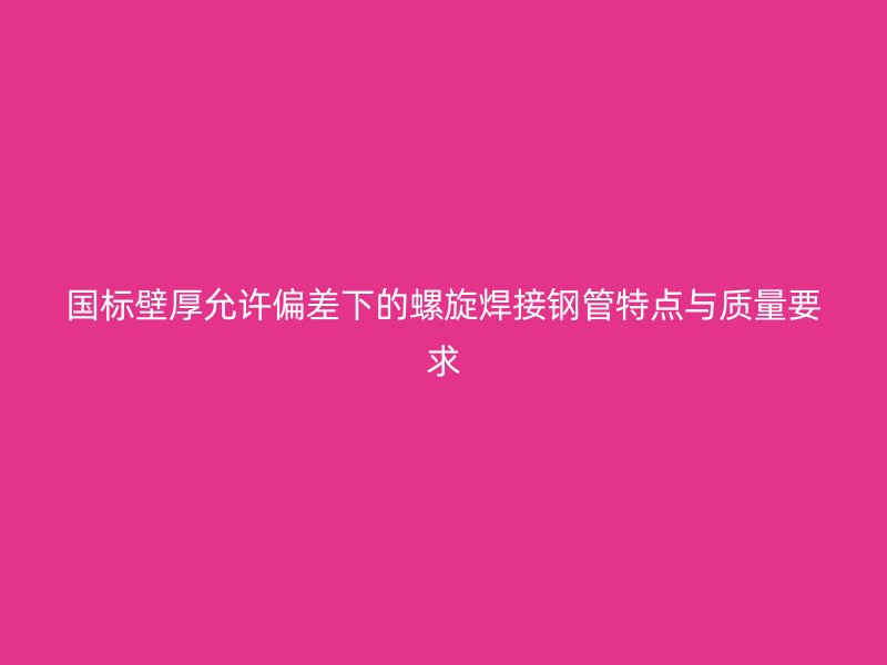 國(guó)標(biāo)壁厚允許偏差下的螺旋焊接鋼管特點(diǎn)與質(zhì)量要求