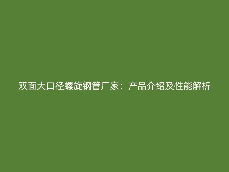 雙面大口徑螺旋鋼管廠家：產(chǎn)品介紹及性能解析