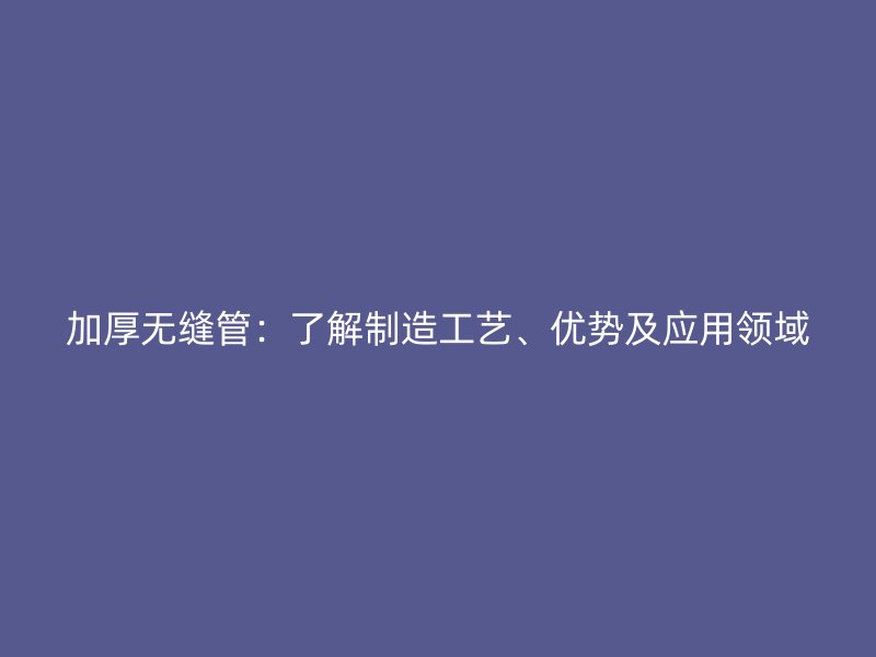 加厚無縫管：了解制造工藝、優(yōu)勢及應(yīng)用領(lǐng)域